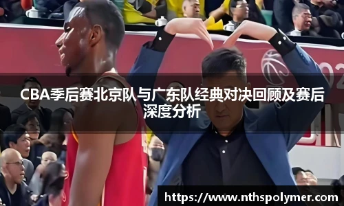 CBA季后赛北京队与广东队经典对决回顾及赛后深度分析